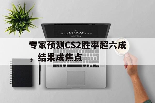 关于专家预测CS2胜率超六成，结果成焦点的信息